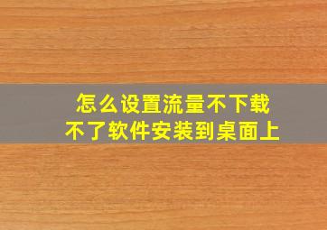 怎么设置流量不下载不了软件安装到桌面上