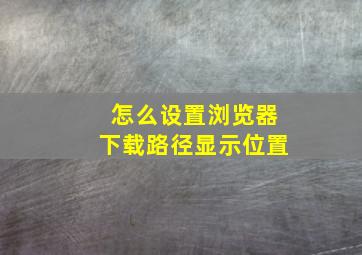 怎么设置浏览器下载路径显示位置