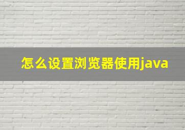 怎么设置浏览器使用java