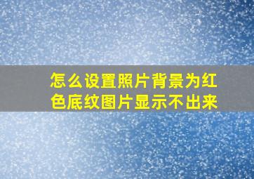 怎么设置照片背景为红色底纹图片显示不出来