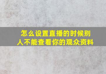 怎么设置直播的时候别人不能查看你的观众资料