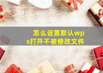 怎么设置默认wps打开不被修改文件