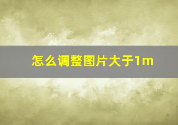 怎么调整图片大于1m