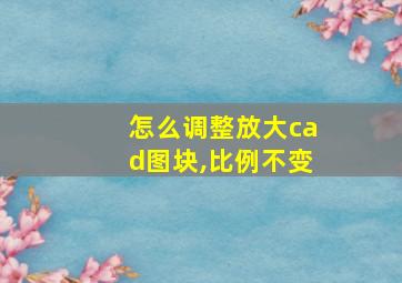 怎么调整放大cad图块,比例不变