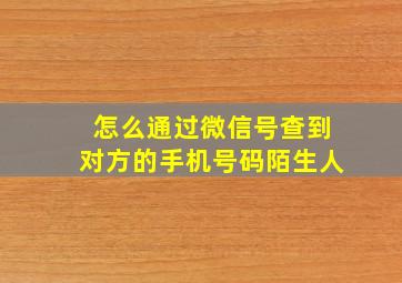 怎么通过微信号查到对方的手机号码陌生人