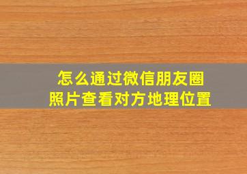 怎么通过微信朋友圈照片查看对方地理位置