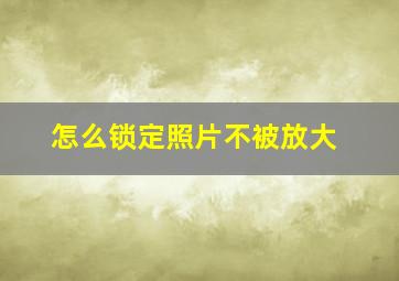 怎么锁定照片不被放大