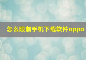 怎么限制手机下载软件oppo