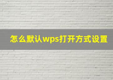 怎么默认wps打开方式设置