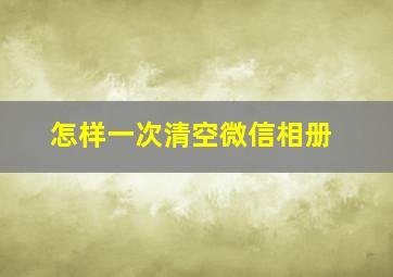 怎样一次清空微信相册