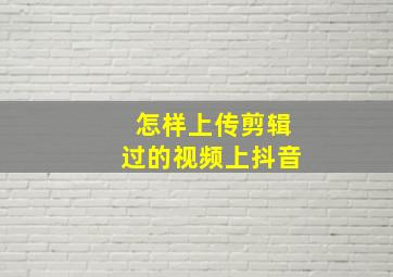 怎样上传剪辑过的视频上抖音