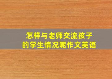 怎样与老师交流孩子的学生情况呢作文英语