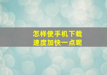 怎样使手机下载速度加快一点呢