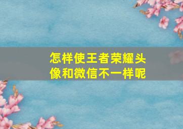 怎样使王者荣耀头像和微信不一样呢