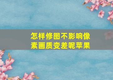 怎样修图不影响像素画质变差呢苹果