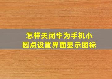 怎样关闭华为手机小圆点设置界面显示图标