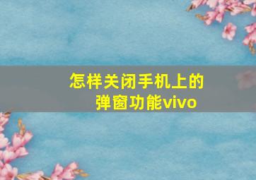 怎样关闭手机上的弹窗功能vivo