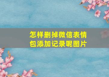 怎样删掉微信表情包添加记录呢图片