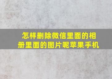 怎样删除微信里面的相册里面的图片呢苹果手机