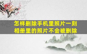 怎样删除手机里照片一刻相册里的照片不会被删除