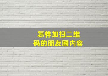 怎样加扫二维码的朋友圈内容