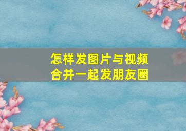 怎样发图片与视频合并一起发朋友圈