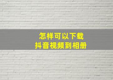 怎样可以下载抖音视频到相册