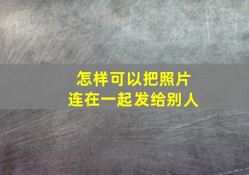 怎样可以把照片连在一起发给别人