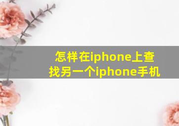 怎样在iphone上查找另一个iphone手机