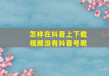 怎样在抖音上下载视频没有抖音号呢