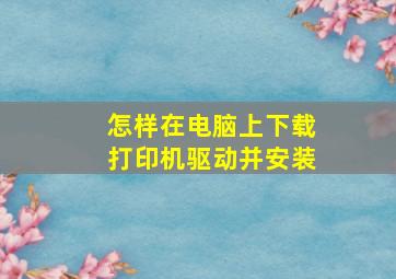 怎样在电脑上下载打印机驱动并安装