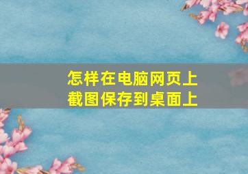 怎样在电脑网页上截图保存到桌面上