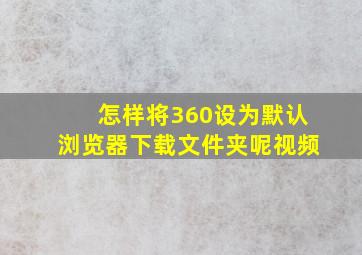 怎样将360设为默认浏览器下载文件夹呢视频