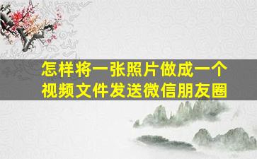 怎样将一张照片做成一个视频文件发送微信朋友圈