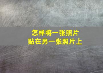 怎样将一张照片贴在另一张照片上