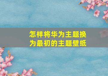 怎样将华为主题换为最初的主题壁纸