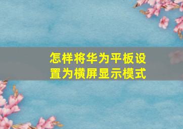 怎样将华为平板设置为横屏显示模式