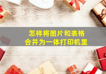 怎样将图片和表格合并为一体打印机里