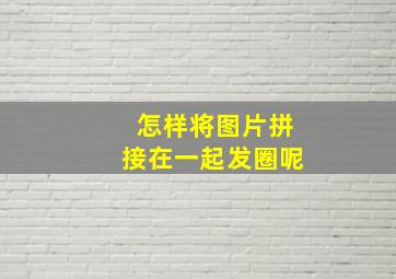 怎样将图片拼接在一起发圈呢