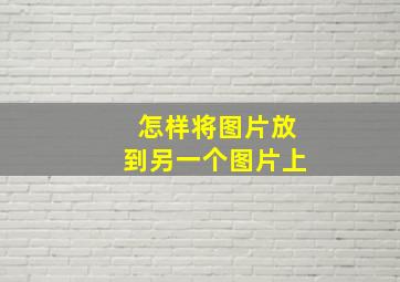 怎样将图片放到另一个图片上