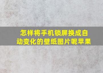 怎样将手机锁屏换成自动变化的壁纸图片呢苹果