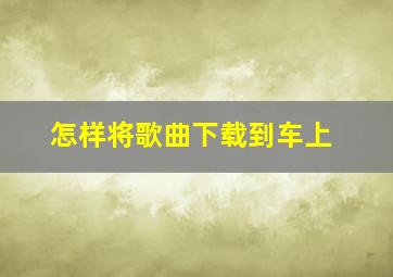 怎样将歌曲下载到车上