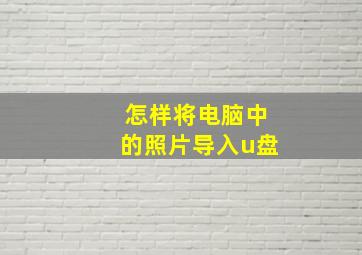 怎样将电脑中的照片导入u盘