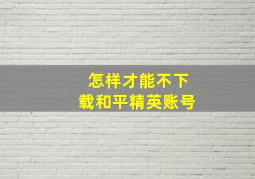 怎样才能不下载和平精英账号