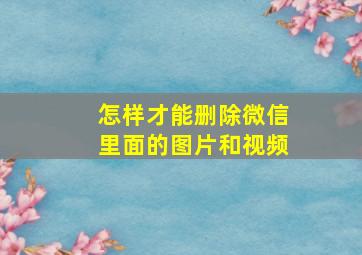 怎样才能删除微信里面的图片和视频