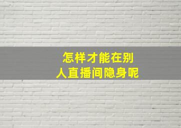 怎样才能在别人直播间隐身呢