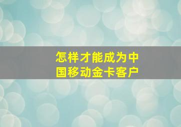 怎样才能成为中国移动金卡客户