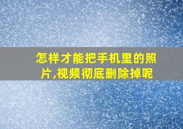 怎样才能把手机里的照片,视频彻底删除掉呢