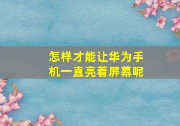 怎样才能让华为手机一直亮着屏幕呢