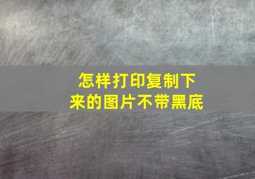 怎样打印复制下来的图片不带黑底